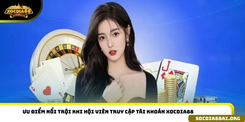 Ưu điểm nổi trội khi hội viên truy cập tài khoản XOCDIA88